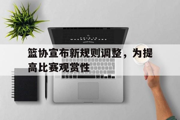 篮协宣布新规则调整，为提高比赛观赏性